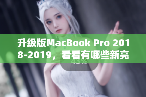 升级版MacBook Pro 2018-2019，看看有哪些新亮点！