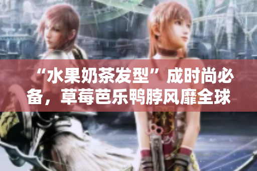 “水果奶茶发型”成时尚必备，草莓芭乐鸭脖风靡全球