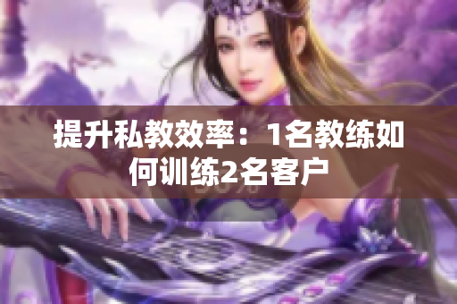 提升私教效率：1名教练如何训练2名客户