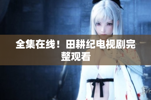 全集在线！田耕纪电视剧完整观看