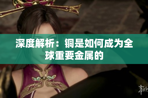 深度解析：铜是如何成为全球重要金属的