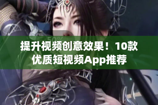 提升视频创意效果！10款优质短视频App推荐