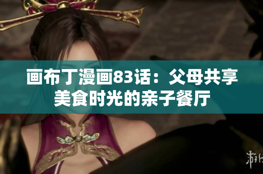 画布丁漫画83话：父母共享美食时光的亲子餐厅