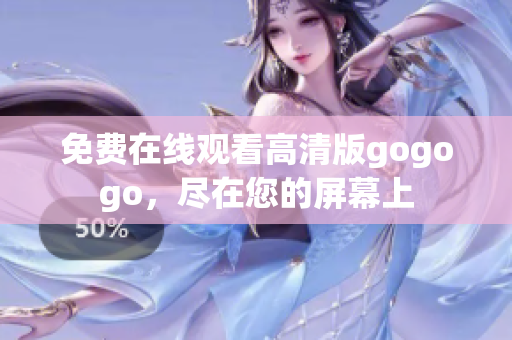 免费在线观看高清版gogogo，尽在您的屏幕上