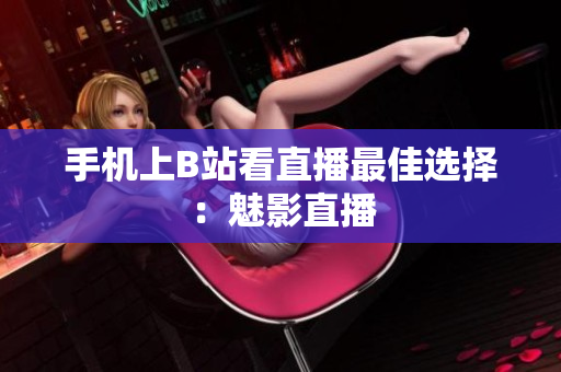 手机上B站看直播最佳选择：魅影直播