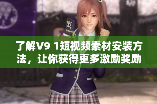 了解V9 1短视频素材安装方法，让你获得更多激励奖励
