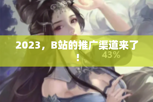 2023，B站的推广渠道来了！
