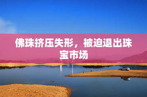佛珠挤压失形，被迫退出珠宝市场