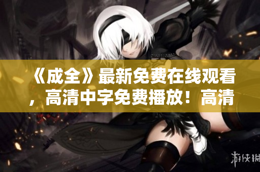 《成全》最新免费在线观看，高清中字免费播放！高清中文电影《成全》免费在线观看！