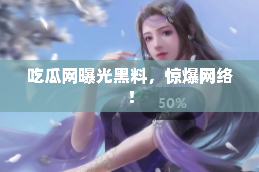 吃瓜网曝光黑料，惊爆网络！