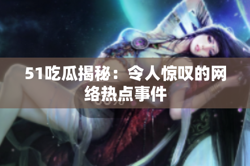 51吃瓜揭秘：令人惊叹的网络热点事件