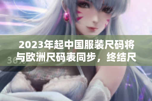 2023年起中国服装尺码将与欧洲尺码表同步，终结尺码混乱！