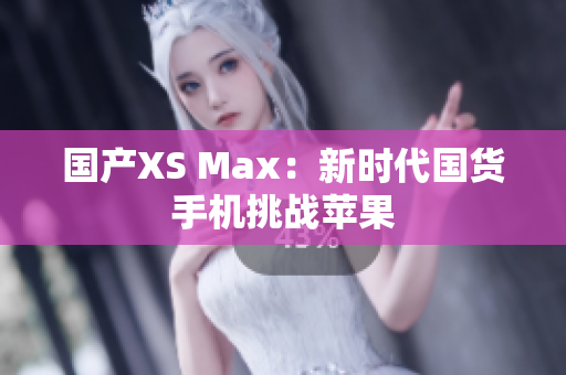国产XS Max：新时代国货手机挑战苹果