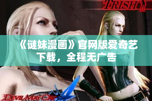 《谜妹漫画》官网版爱奇艺下载，全程无广告