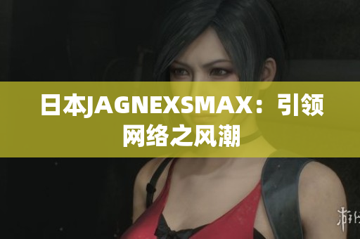 日本JAGNEXSMAX：引领网络之风潮