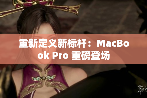 重新定义新标杆：MacBook Pro 重磅登场