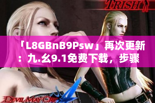 「L8GBnB9Psw」再次更新：九.幺9.1免费下载，步骤详解
