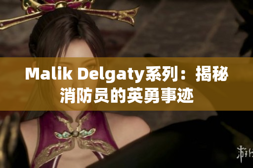 Malik Delgaty系列：揭秘消防员的英勇事迹