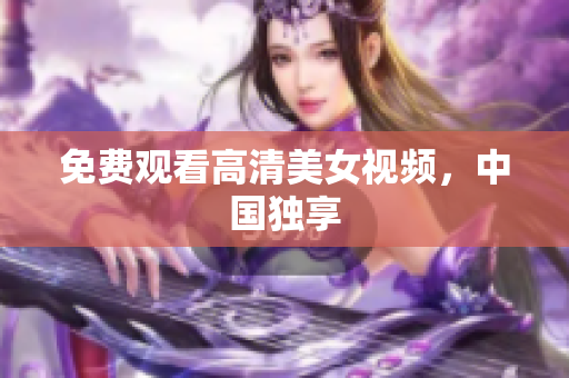 免费观看高清美女视频，中国独享