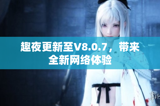 趣夜更新至V8.0.7，带来全新网络体验