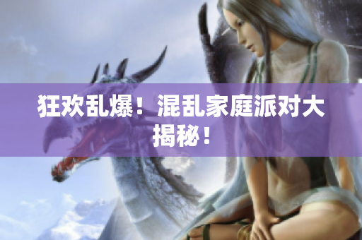 狂欢乱爆！混乱家庭派对大揭秘！