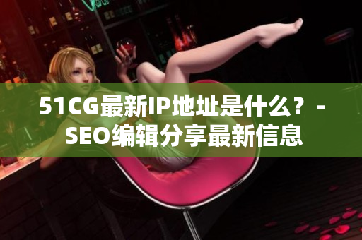 51CG最新IP地址是什么？- SEO编辑分享最新信息