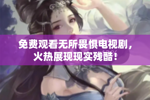 免费观看无所畏惧电视剧，火热展现现实残酷！