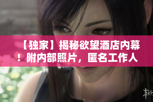 【独家】揭秘欲望酒店内幕！附内部照片，匿名工作人员实名爆料！
