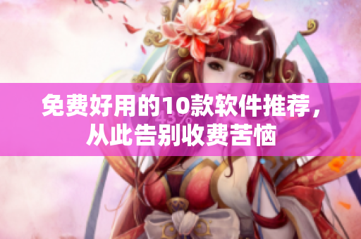 免费好用的10款软件推荐，从此告别收费苦恼