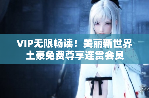 VIP无限畅读！美丽新世界土豪免费尊享连贯会员