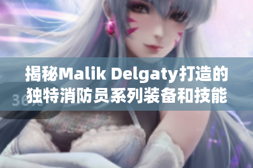 揭秘Malik Delgaty打造的独特消防员系列装备和技能