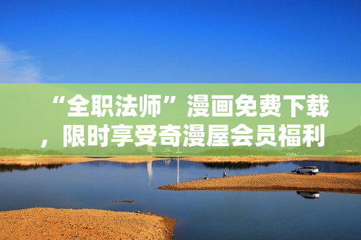 “全职法师”漫画免费下载，限时享受奇漫屋会员福利！