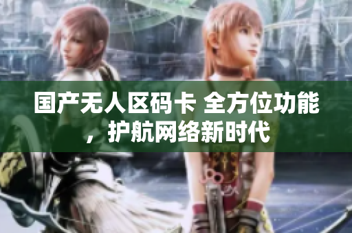 国产无人区码卡 全方位功能，护航网络新时代