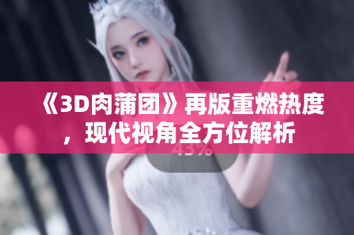 《3D肉蒲团》再版重燃热度，现代视角全方位解析