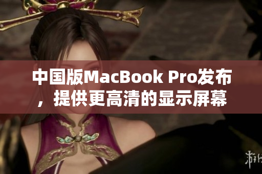 中国版MacBook Pro发布，提供更高清的显示屏幕
