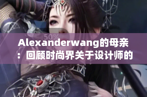 Alexanderwang的母亲：回顾时尚界关于设计师的记忆