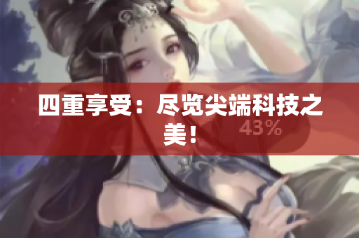 四重享受：尽览尖端科技之美！