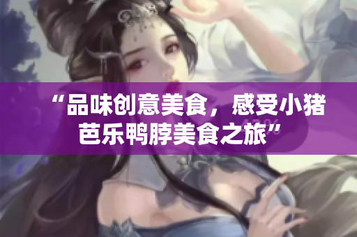 “品味创意美食，感受小猪芭乐鸭脖美食之旅”
