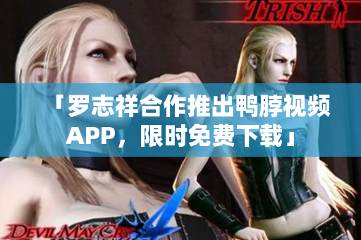 「罗志祥合作推出鸭脖视频APP，限时免费下载」