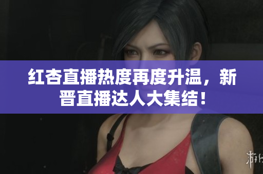 红杏直播热度再度升温，新晋直播达人大集结！