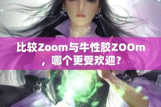 比较Zoom与牛性胶ZOOm，哪个更受欢迎？