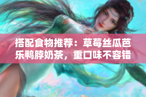 搭配食物推荐：草莓丝瓜芭乐鸭脖奶茶，重口味不容错过！