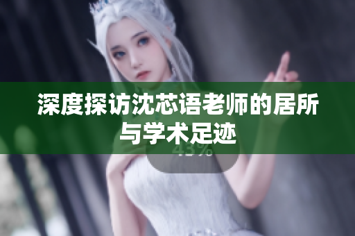 深度探访沈芯语老师的居所与学术足迹