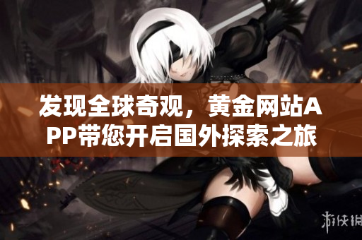 发现全球奇观，黄金网站APP带您开启国外探索之旅