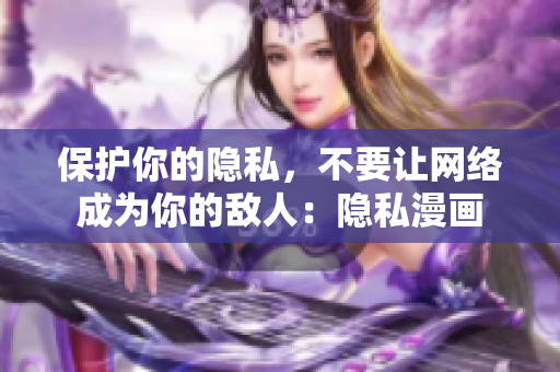 保护你的隐私，不要让网络成为你的敌人：隐私漫画