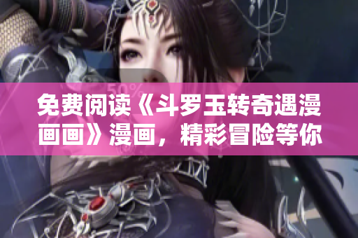 免费阅读《斗罗玉转奇遇漫画画》漫画，精彩冒险等你来！