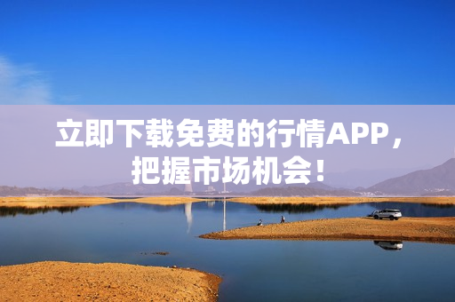 立即下载免费的行情APP，把握市场机会！
