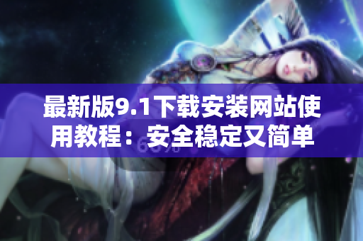 最新版9.1下载安装网站使用教程：安全稳定又简单