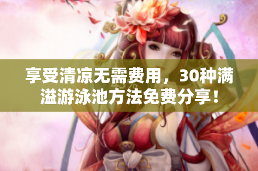 享受清凉无需费用，30种满溢游泳池方法免费分享！