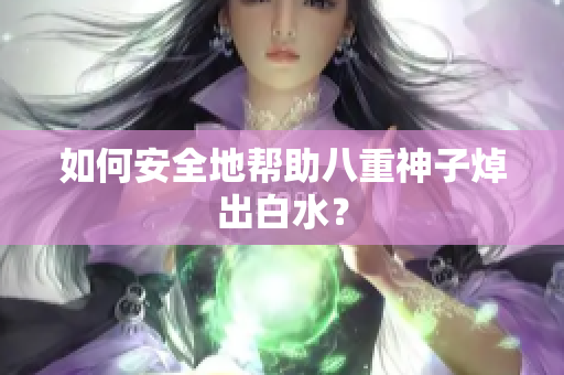 如何安全地帮助八重神子焯出白水？